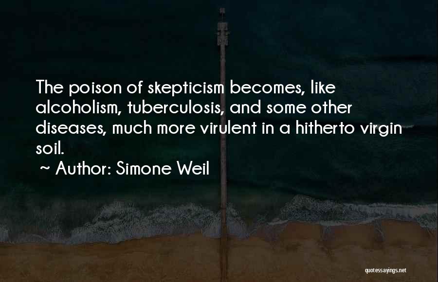 Simone Weil Quotes: The Poison Of Skepticism Becomes, Like Alcoholism, Tuberculosis, And Some Other Diseases, Much More Virulent In A Hitherto Virgin Soil.