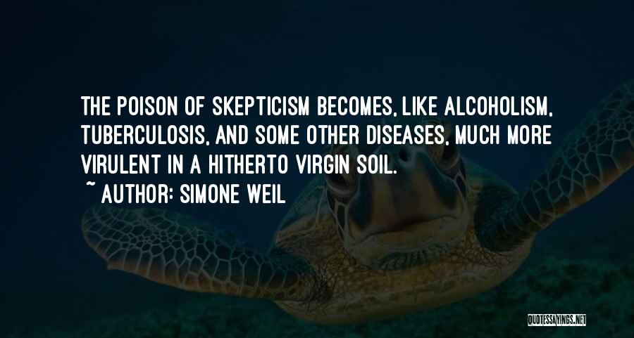 Simone Weil Quotes: The Poison Of Skepticism Becomes, Like Alcoholism, Tuberculosis, And Some Other Diseases, Much More Virulent In A Hitherto Virgin Soil.