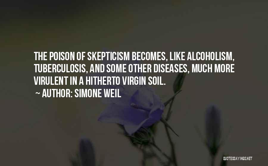 Simone Weil Quotes: The Poison Of Skepticism Becomes, Like Alcoholism, Tuberculosis, And Some Other Diseases, Much More Virulent In A Hitherto Virgin Soil.