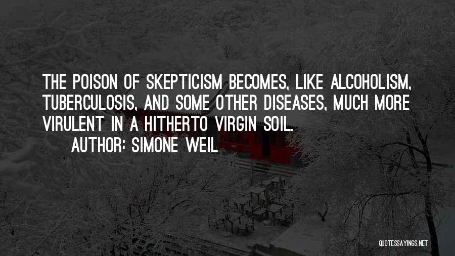 Simone Weil Quotes: The Poison Of Skepticism Becomes, Like Alcoholism, Tuberculosis, And Some Other Diseases, Much More Virulent In A Hitherto Virgin Soil.