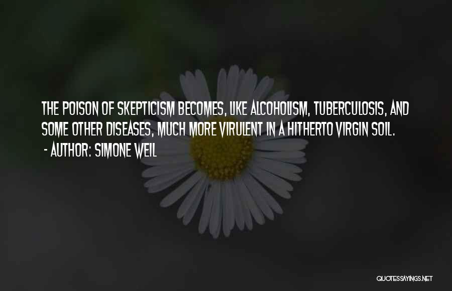 Simone Weil Quotes: The Poison Of Skepticism Becomes, Like Alcoholism, Tuberculosis, And Some Other Diseases, Much More Virulent In A Hitherto Virgin Soil.