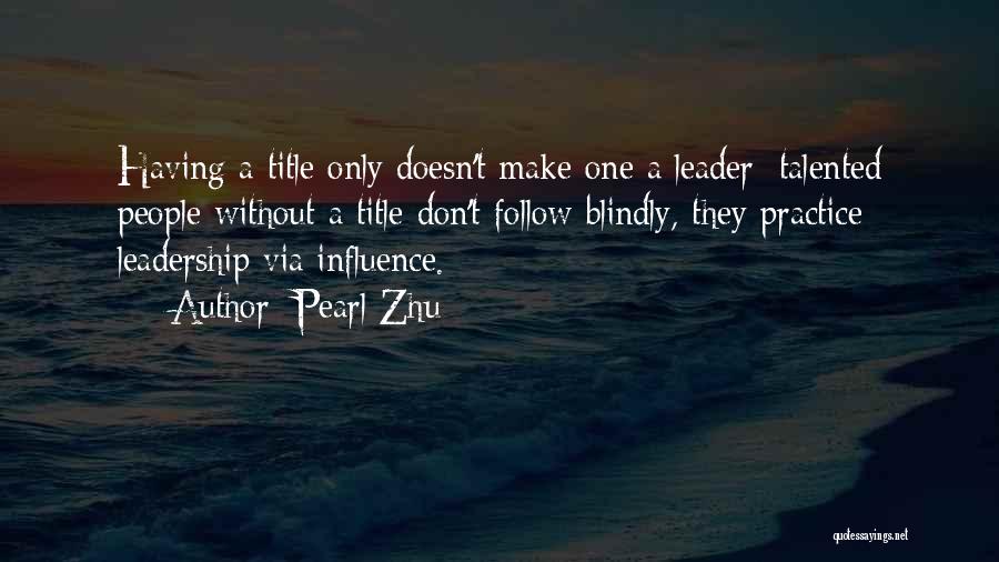 Pearl Zhu Quotes: Having A Title Only Doesn't Make One A Leader; Talented People Without A Title Don't Follow Blindly, They Practice Leadership