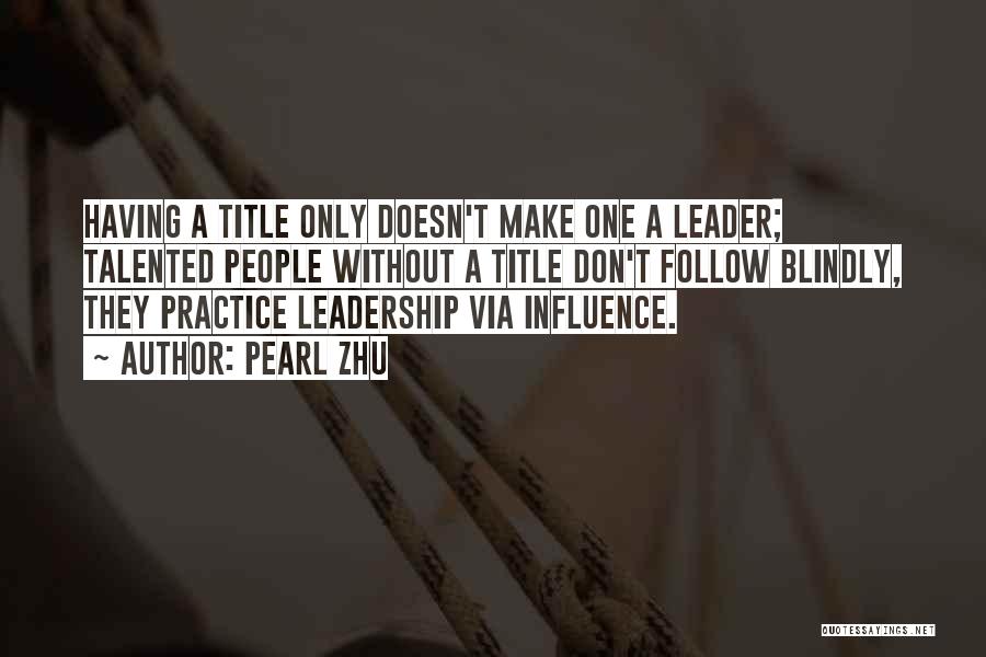 Pearl Zhu Quotes: Having A Title Only Doesn't Make One A Leader; Talented People Without A Title Don't Follow Blindly, They Practice Leadership