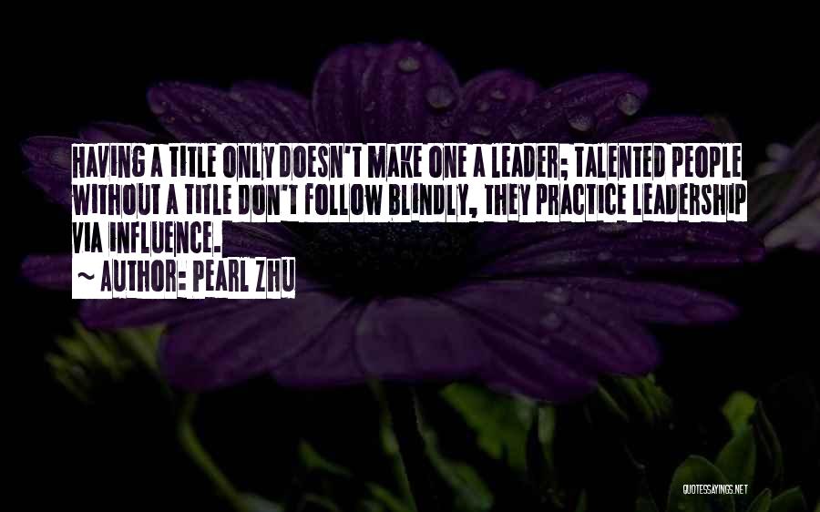 Pearl Zhu Quotes: Having A Title Only Doesn't Make One A Leader; Talented People Without A Title Don't Follow Blindly, They Practice Leadership