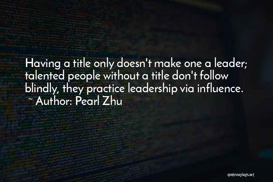 Pearl Zhu Quotes: Having A Title Only Doesn't Make One A Leader; Talented People Without A Title Don't Follow Blindly, They Practice Leadership