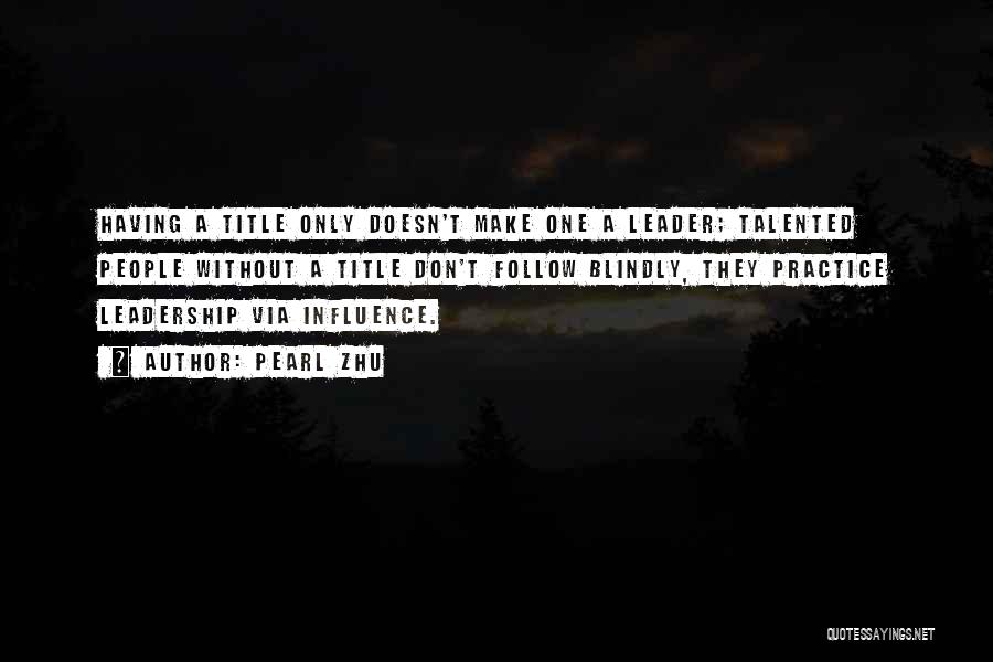 Pearl Zhu Quotes: Having A Title Only Doesn't Make One A Leader; Talented People Without A Title Don't Follow Blindly, They Practice Leadership