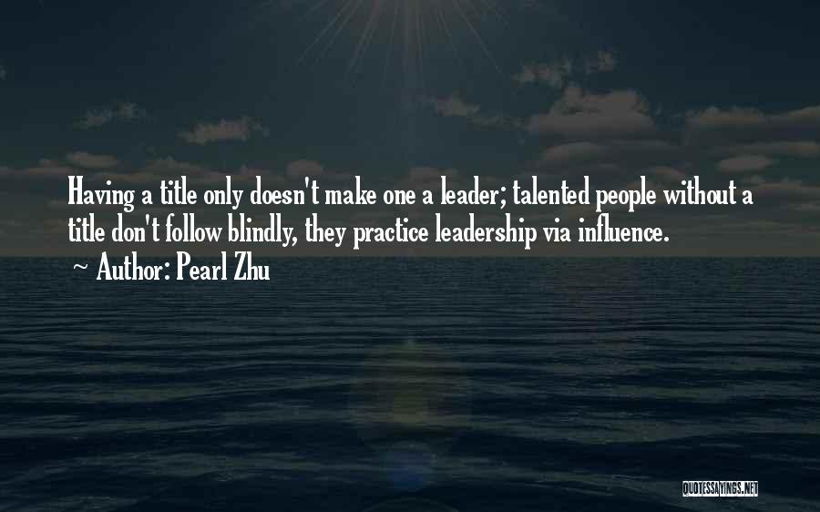 Pearl Zhu Quotes: Having A Title Only Doesn't Make One A Leader; Talented People Without A Title Don't Follow Blindly, They Practice Leadership