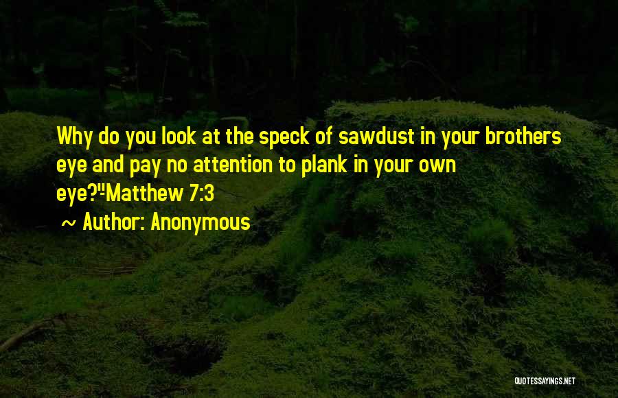 Anonymous Quotes: Why Do You Look At The Speck Of Sawdust In Your Brothers Eye And Pay No Attention To Plank In