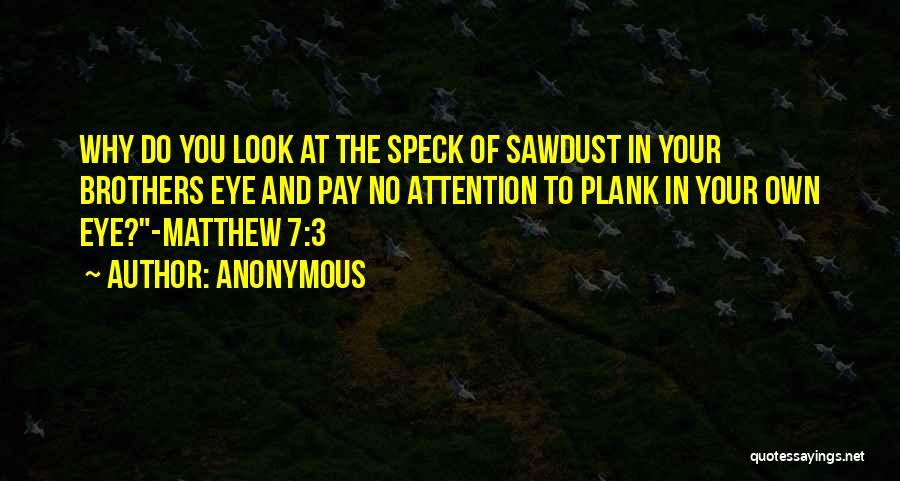 Anonymous Quotes: Why Do You Look At The Speck Of Sawdust In Your Brothers Eye And Pay No Attention To Plank In