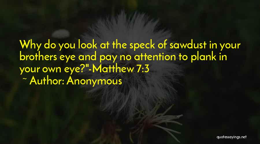 Anonymous Quotes: Why Do You Look At The Speck Of Sawdust In Your Brothers Eye And Pay No Attention To Plank In