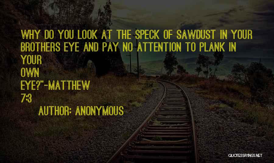 Anonymous Quotes: Why Do You Look At The Speck Of Sawdust In Your Brothers Eye And Pay No Attention To Plank In