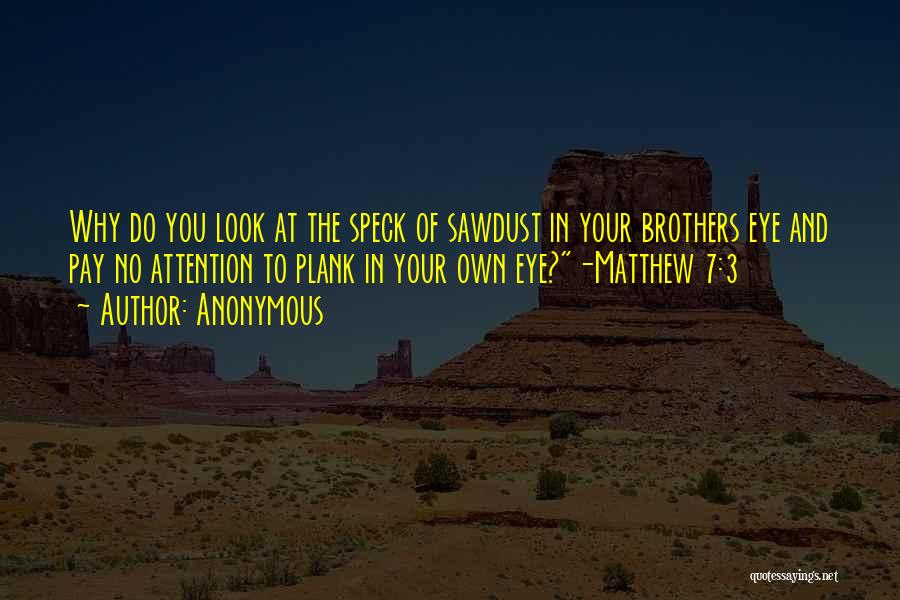 Anonymous Quotes: Why Do You Look At The Speck Of Sawdust In Your Brothers Eye And Pay No Attention To Plank In