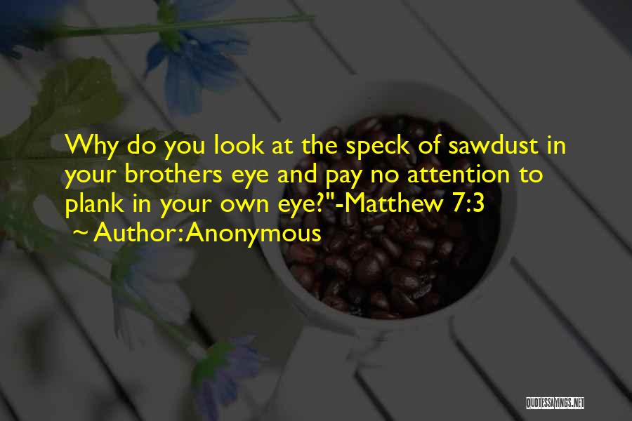 Anonymous Quotes: Why Do You Look At The Speck Of Sawdust In Your Brothers Eye And Pay No Attention To Plank In