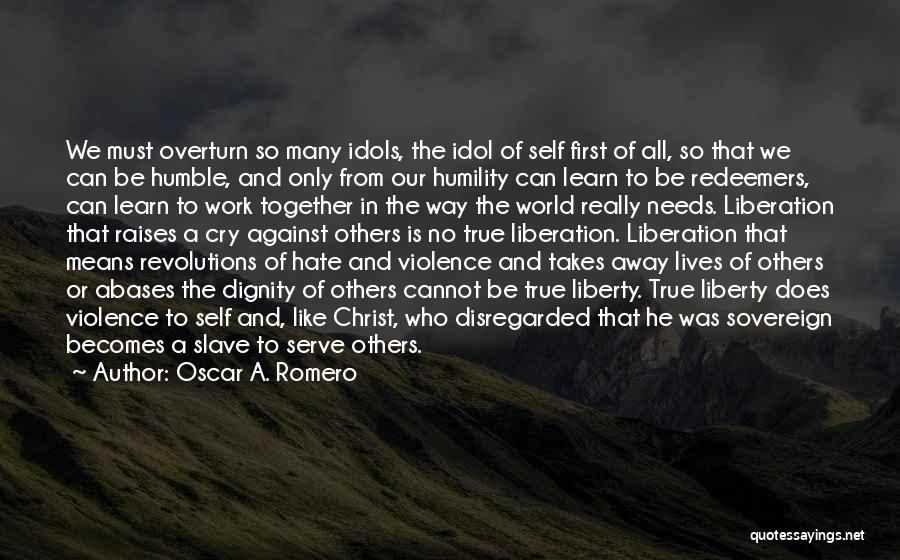 Oscar A. Romero Quotes: We Must Overturn So Many Idols, The Idol Of Self First Of All, So That We Can Be Humble, And