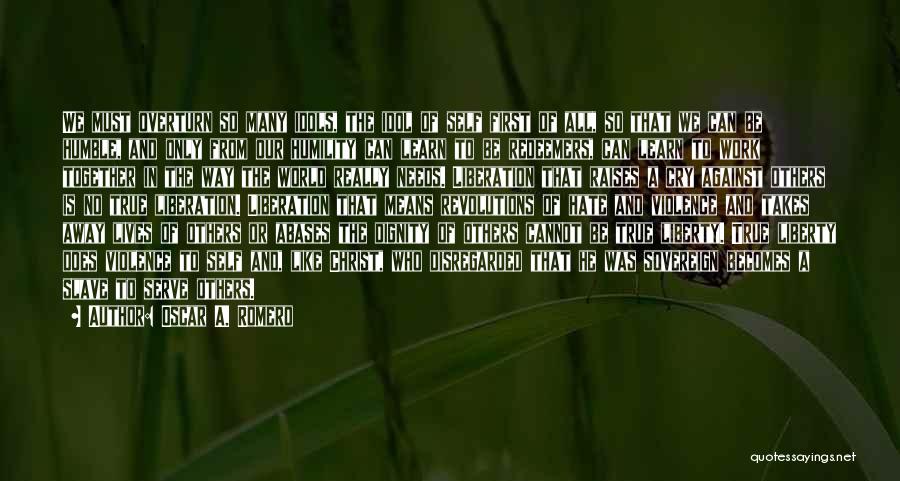 Oscar A. Romero Quotes: We Must Overturn So Many Idols, The Idol Of Self First Of All, So That We Can Be Humble, And