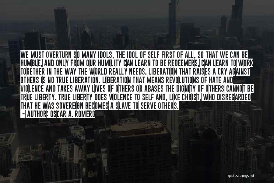 Oscar A. Romero Quotes: We Must Overturn So Many Idols, The Idol Of Self First Of All, So That We Can Be Humble, And