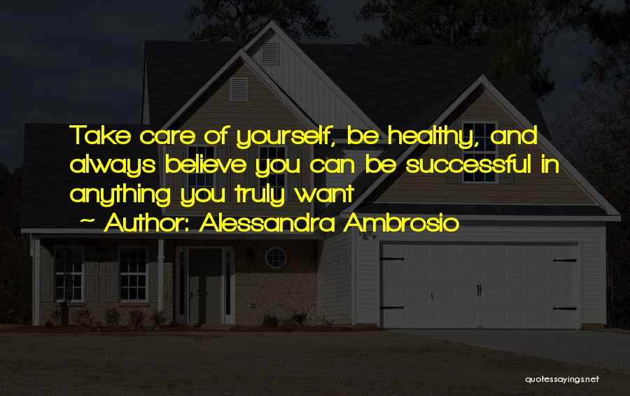 Alessandra Ambrosio Quotes: Take Care Of Yourself, Be Healthy, And Always Believe You Can Be Successful In Anything You Truly Want