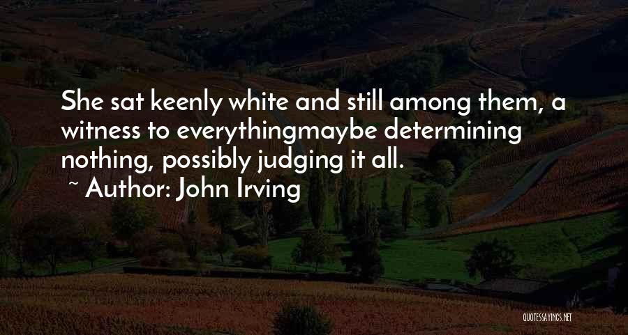 John Irving Quotes: She Sat Keenly White And Still Among Them, A Witness To Everythingmaybe Determining Nothing, Possibly Judging It All.