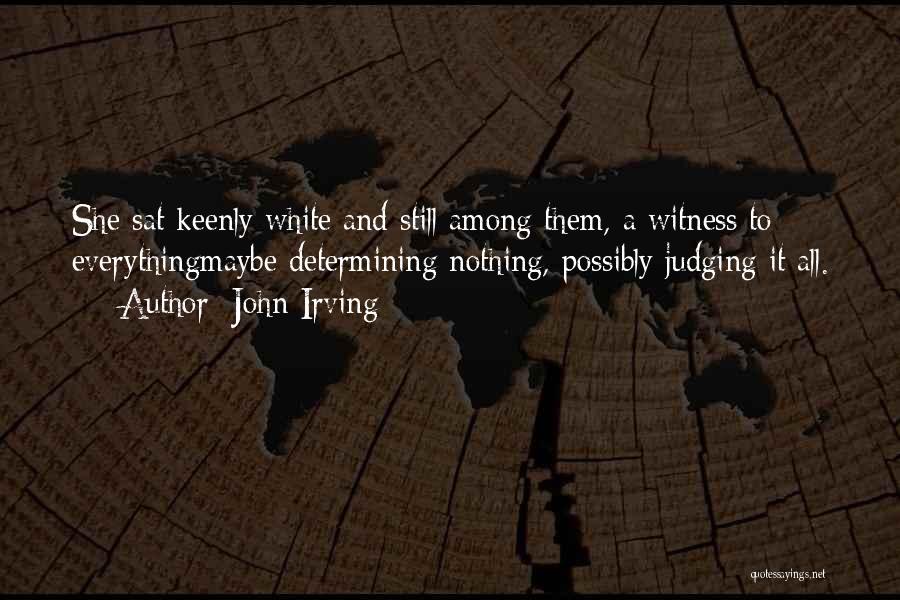 John Irving Quotes: She Sat Keenly White And Still Among Them, A Witness To Everythingmaybe Determining Nothing, Possibly Judging It All.