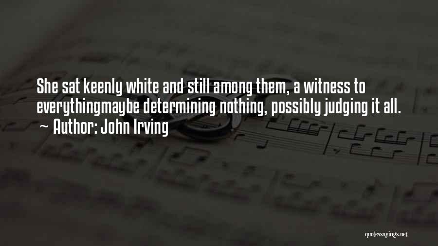 John Irving Quotes: She Sat Keenly White And Still Among Them, A Witness To Everythingmaybe Determining Nothing, Possibly Judging It All.