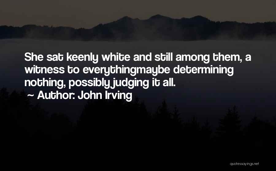 John Irving Quotes: She Sat Keenly White And Still Among Them, A Witness To Everythingmaybe Determining Nothing, Possibly Judging It All.