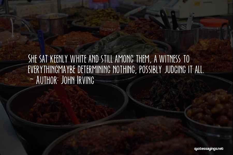 John Irving Quotes: She Sat Keenly White And Still Among Them, A Witness To Everythingmaybe Determining Nothing, Possibly Judging It All.