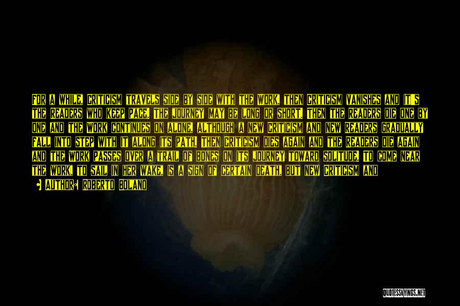 Roberto Bolano Quotes: For A While, Criticism Travels Side By Side With The Work, Then Criticism Vanishes And It's The Readers Who Keep