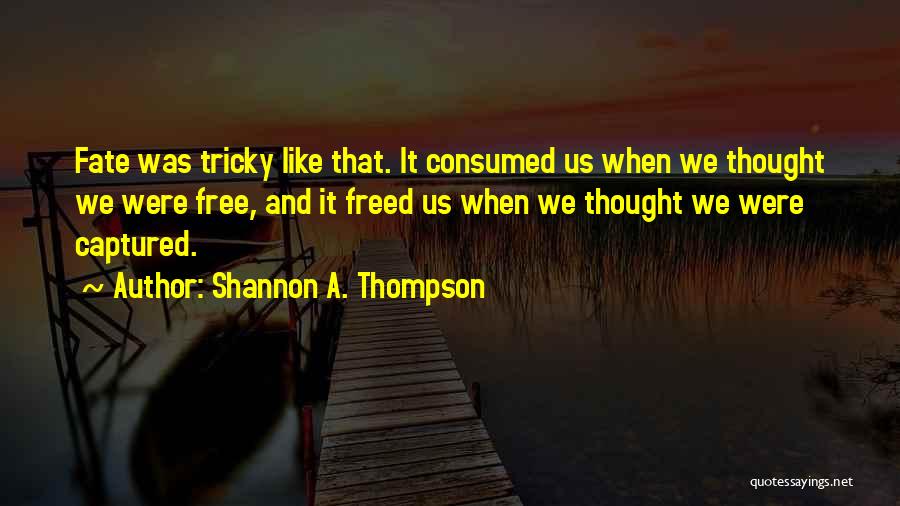 Shannon A. Thompson Quotes: Fate Was Tricky Like That. It Consumed Us When We Thought We Were Free, And It Freed Us When We