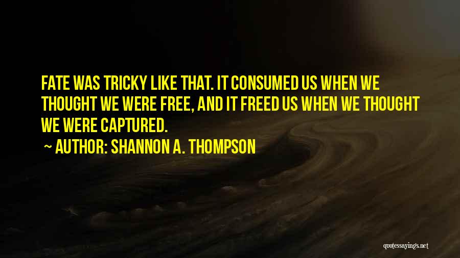 Shannon A. Thompson Quotes: Fate Was Tricky Like That. It Consumed Us When We Thought We Were Free, And It Freed Us When We