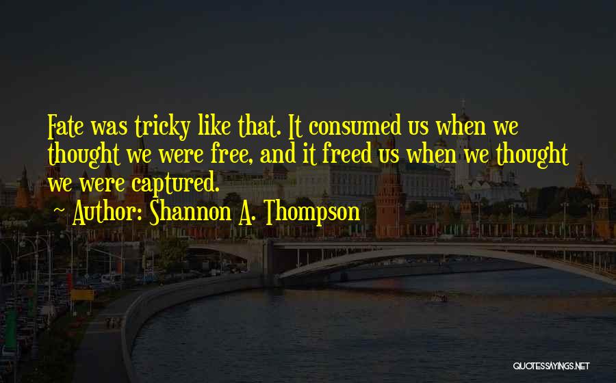 Shannon A. Thompson Quotes: Fate Was Tricky Like That. It Consumed Us When We Thought We Were Free, And It Freed Us When We