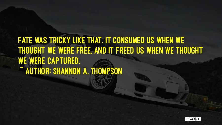 Shannon A. Thompson Quotes: Fate Was Tricky Like That. It Consumed Us When We Thought We Were Free, And It Freed Us When We