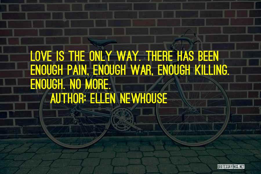 Ellen Newhouse Quotes: Love Is The Only Way. There Has Been Enough Pain, Enough War, Enough Killing. Enough. No More.