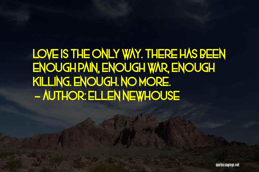 Ellen Newhouse Quotes: Love Is The Only Way. There Has Been Enough Pain, Enough War, Enough Killing. Enough. No More.