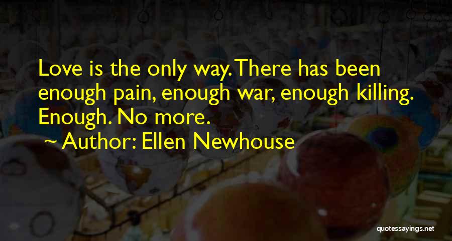 Ellen Newhouse Quotes: Love Is The Only Way. There Has Been Enough Pain, Enough War, Enough Killing. Enough. No More.
