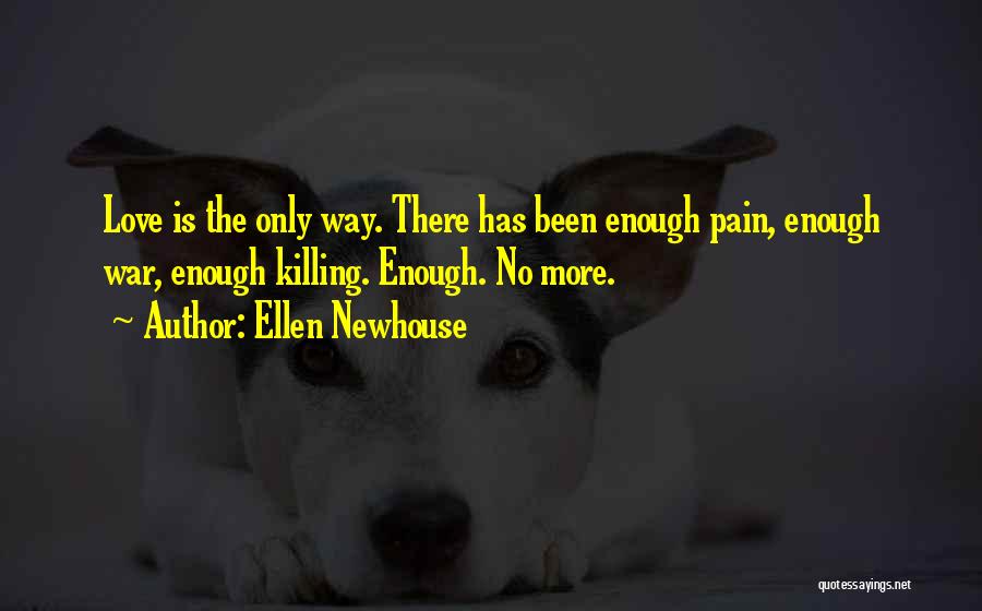 Ellen Newhouse Quotes: Love Is The Only Way. There Has Been Enough Pain, Enough War, Enough Killing. Enough. No More.