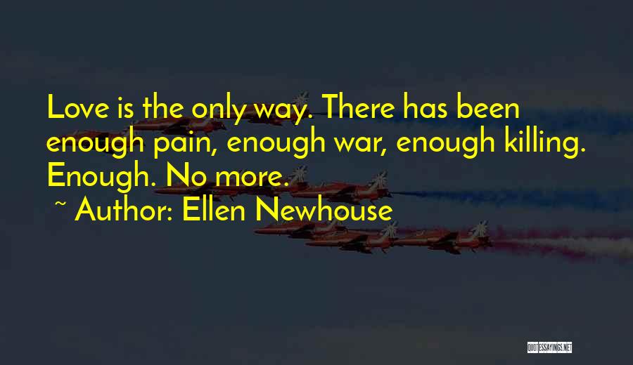 Ellen Newhouse Quotes: Love Is The Only Way. There Has Been Enough Pain, Enough War, Enough Killing. Enough. No More.