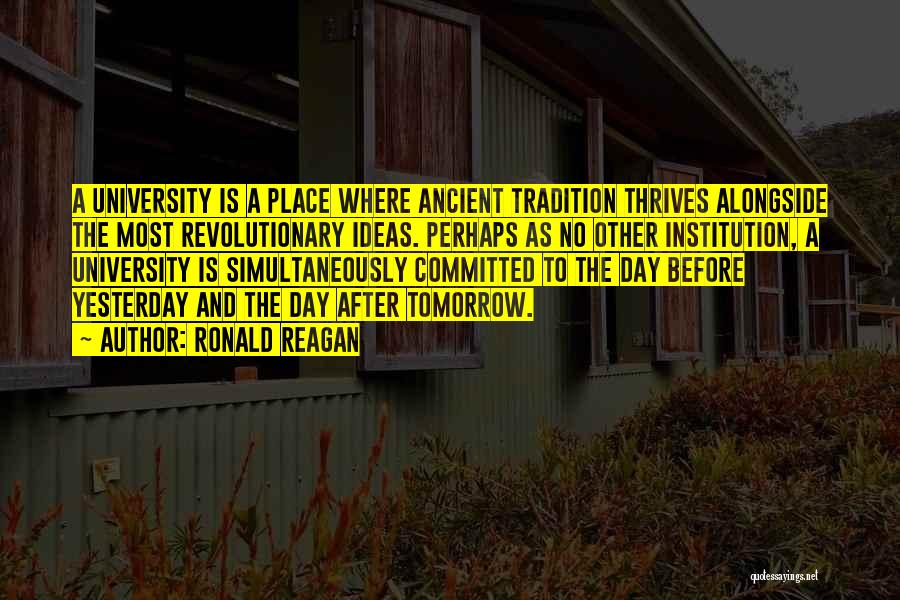 Ronald Reagan Quotes: A University Is A Place Where Ancient Tradition Thrives Alongside The Most Revolutionary Ideas. Perhaps As No Other Institution, A