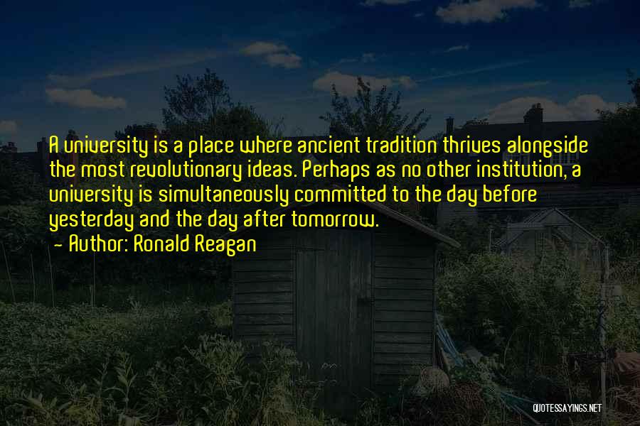 Ronald Reagan Quotes: A University Is A Place Where Ancient Tradition Thrives Alongside The Most Revolutionary Ideas. Perhaps As No Other Institution, A