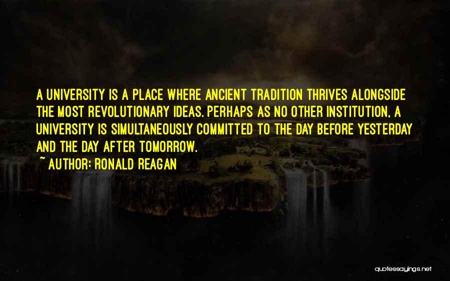Ronald Reagan Quotes: A University Is A Place Where Ancient Tradition Thrives Alongside The Most Revolutionary Ideas. Perhaps As No Other Institution, A