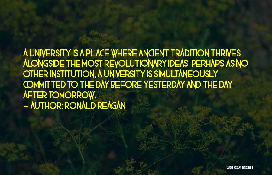 Ronald Reagan Quotes: A University Is A Place Where Ancient Tradition Thrives Alongside The Most Revolutionary Ideas. Perhaps As No Other Institution, A