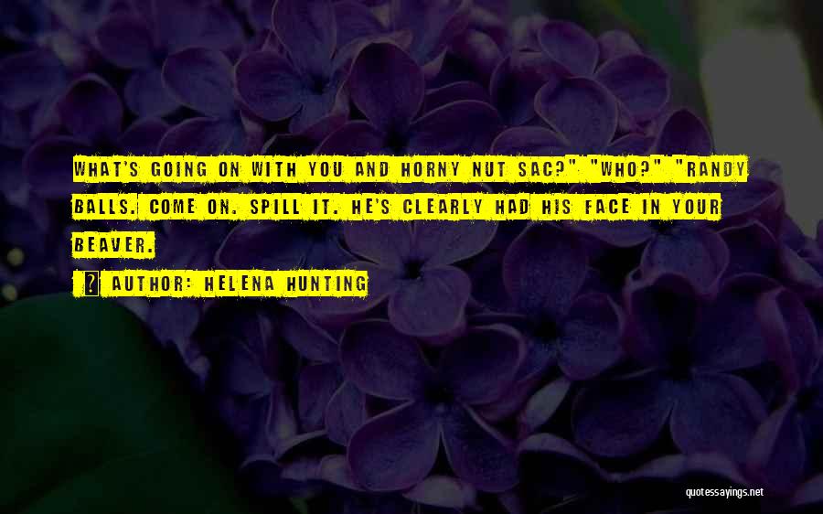 Helena Hunting Quotes: What's Going On With You And Horny Nut Sac? Who? Randy Balls. Come On. Spill It. He's Clearly Had His