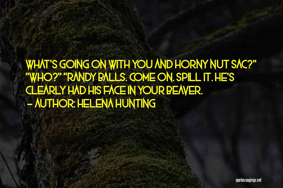 Helena Hunting Quotes: What's Going On With You And Horny Nut Sac? Who? Randy Balls. Come On. Spill It. He's Clearly Had His