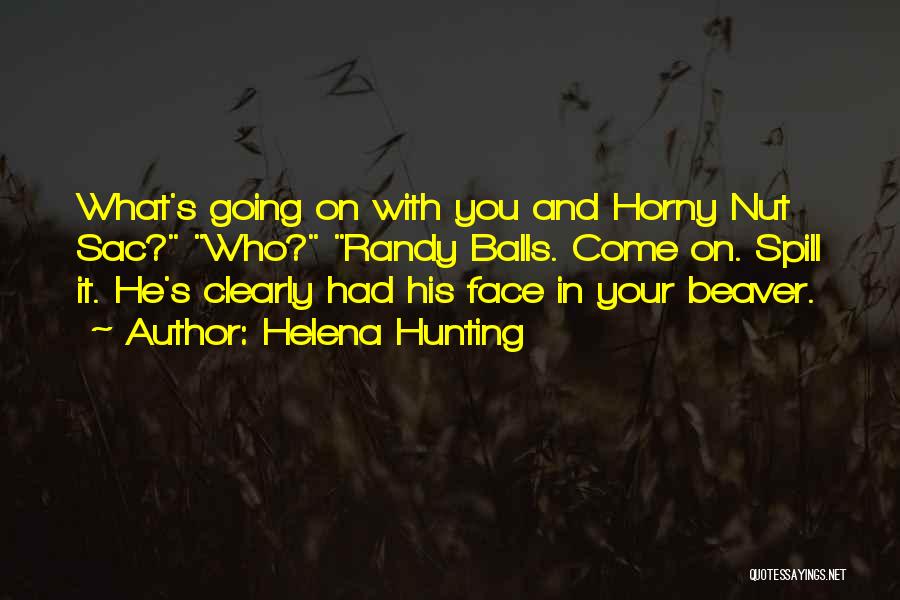 Helena Hunting Quotes: What's Going On With You And Horny Nut Sac? Who? Randy Balls. Come On. Spill It. He's Clearly Had His