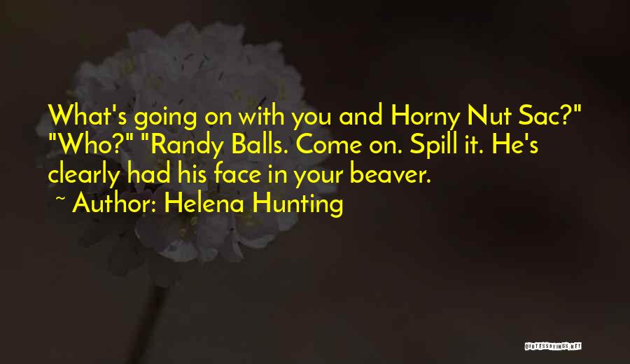 Helena Hunting Quotes: What's Going On With You And Horny Nut Sac? Who? Randy Balls. Come On. Spill It. He's Clearly Had His