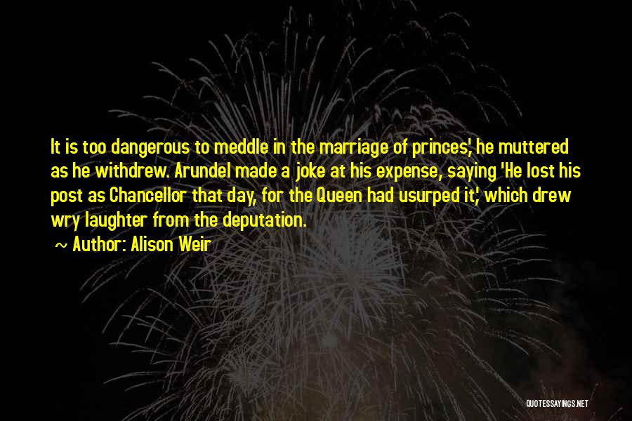 Alison Weir Quotes: It Is Too Dangerous To Meddle In The Marriage Of Princes,' He Muttered As He Withdrew. Arundel Made A Joke