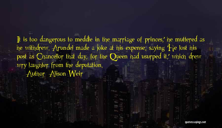 Alison Weir Quotes: It Is Too Dangerous To Meddle In The Marriage Of Princes,' He Muttered As He Withdrew. Arundel Made A Joke