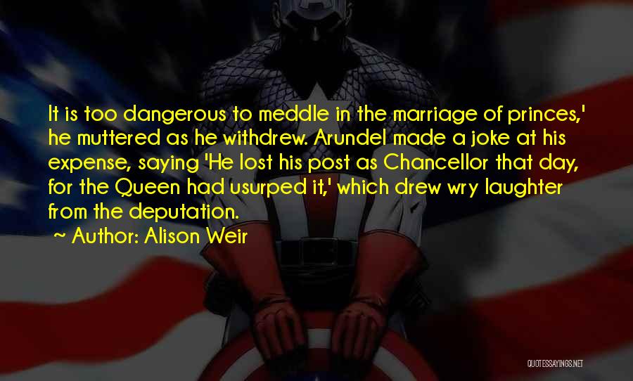 Alison Weir Quotes: It Is Too Dangerous To Meddle In The Marriage Of Princes,' He Muttered As He Withdrew. Arundel Made A Joke