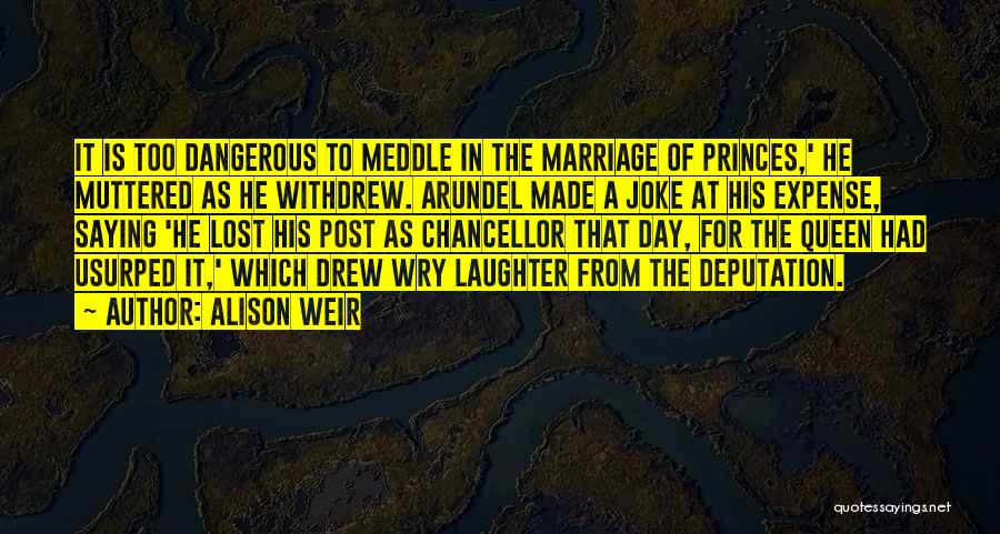Alison Weir Quotes: It Is Too Dangerous To Meddle In The Marriage Of Princes,' He Muttered As He Withdrew. Arundel Made A Joke