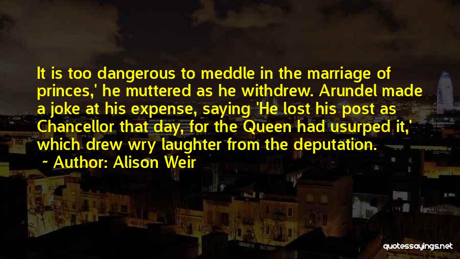 Alison Weir Quotes: It Is Too Dangerous To Meddle In The Marriage Of Princes,' He Muttered As He Withdrew. Arundel Made A Joke