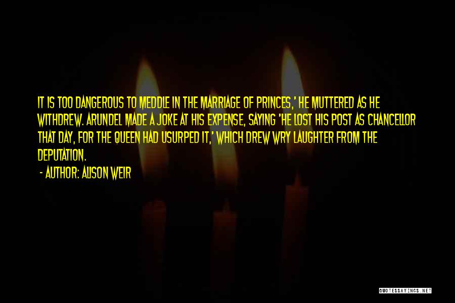 Alison Weir Quotes: It Is Too Dangerous To Meddle In The Marriage Of Princes,' He Muttered As He Withdrew. Arundel Made A Joke